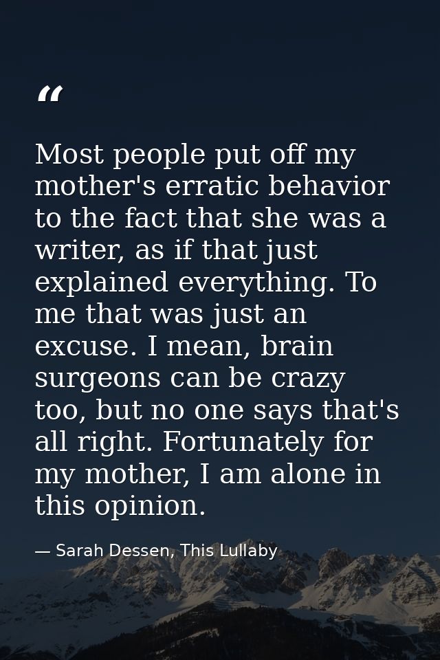 Most people put off my mother's erratic behavior to the fact that she was a writer, as if that just explained everything — Sarah Dessen, This Lullaby