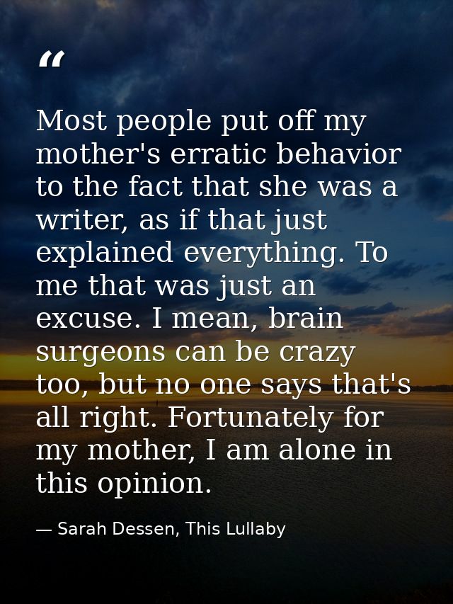 Most people put off my mother's erratic behavior to the fact that she was a writer, as if that just explained everything — Sarah Dessen, This Lullaby