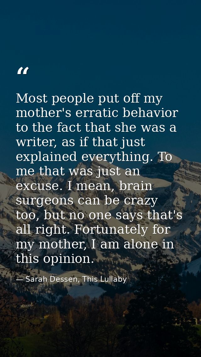 Most people put off my mother's erratic behavior to the fact that she was a writer, as if that just explained everything — Sarah Dessen, This Lullaby