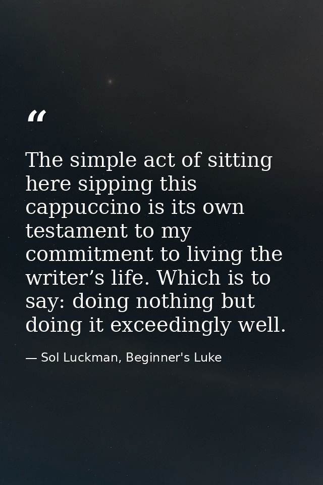The simple act of sitting here sipping this cappuccino is its own testament to my commitment to living the writer’s life — Sol Luckman, Beginner's Luke