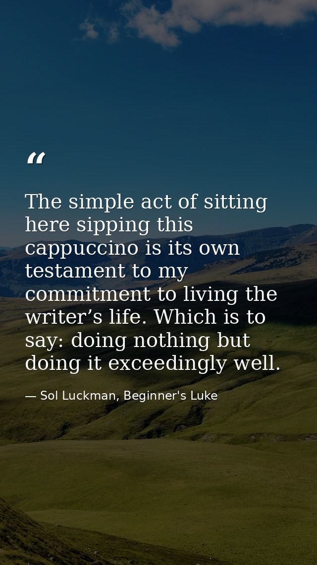 The simple act of sitting here sipping this cappuccino is its own testament to my commitment to living the writer’s life — Sol Luckman, Beginner's Luke