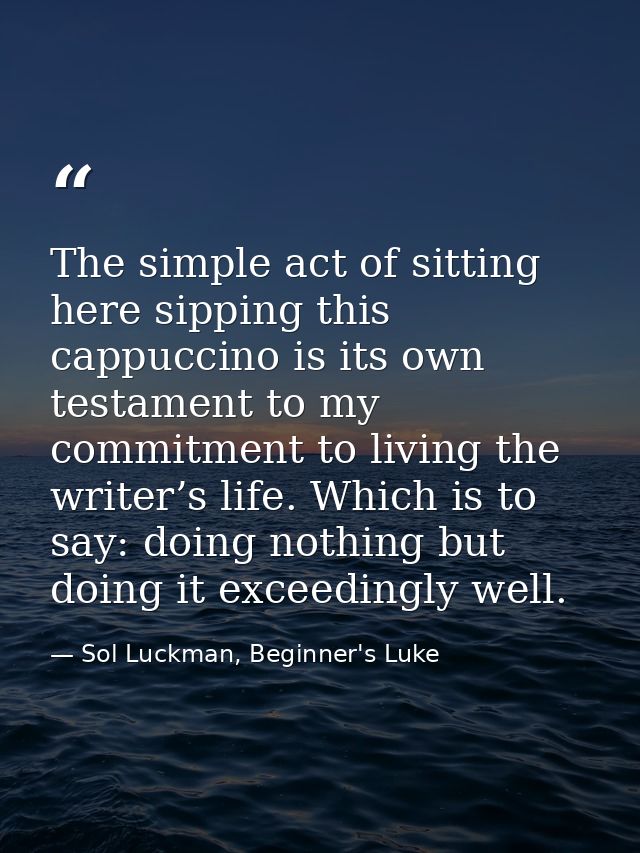 The simple act of sitting here sipping this cappuccino is its own testament to my commitment to living the writer’s life — Sol Luckman, Beginner's Luke