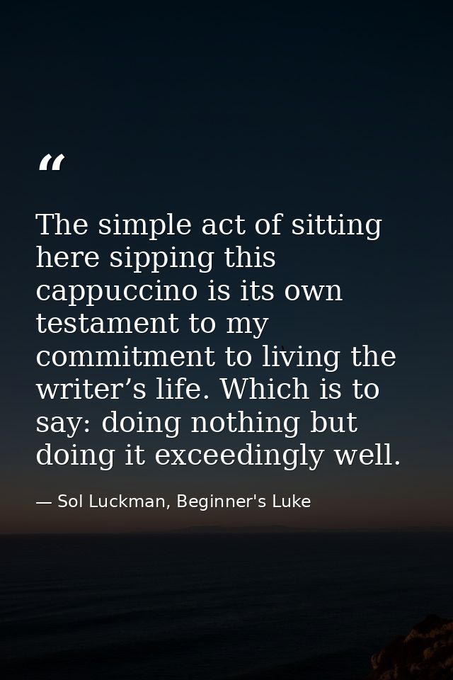 The simple act of sitting here sipping this cappuccino is its own testament to my commitment to living the writer’s life — Sol Luckman, Beginner's Luke