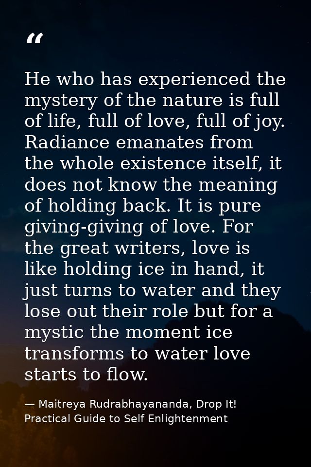 He who has experienced the mystery of the nature is full of life, full of love, full of joy. Radiance emanates from the  — Maitreya Rudrabhayananda, Drop It! Practical Guide to Self Enlightenment