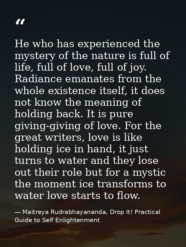 He who has experienced the mystery of the nature is full of life, full of love, full of joy. Radiance emanates from the  — Maitreya Rudrabhayananda, Drop It! Practical Guide to Self Enlightenment