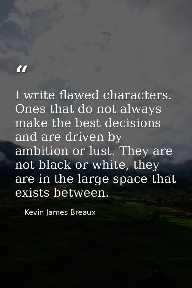 I write flawed characters. Ones that do not always make the best decisions and are driven by ambition or lust. They are  — Kevin James Breaux