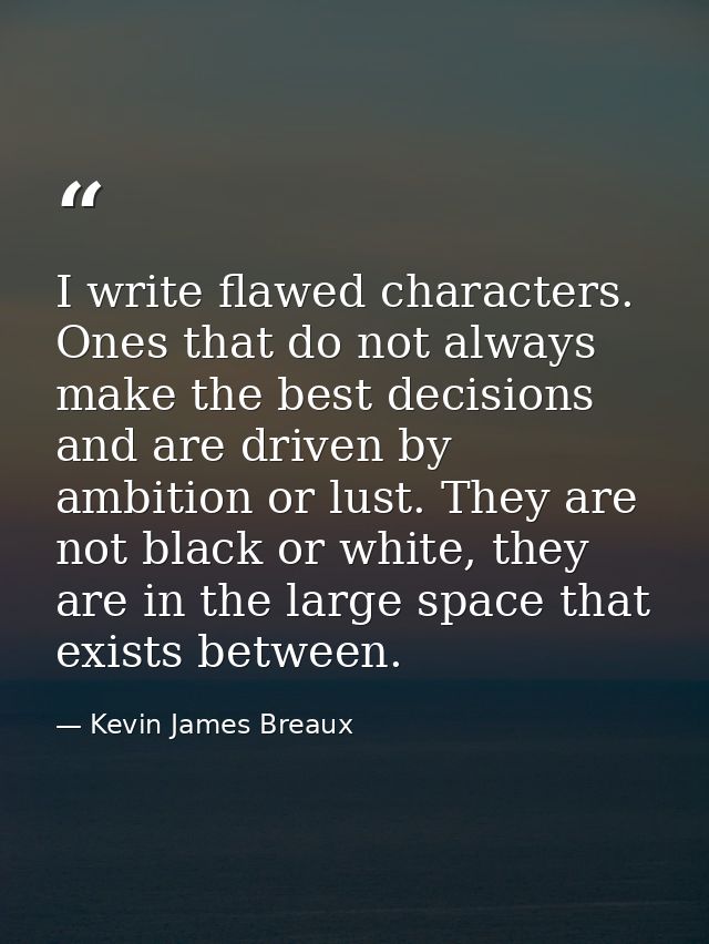I write flawed characters. Ones that do not always make the best decisions and are driven by ambition or lust. They are  — Kevin James Breaux