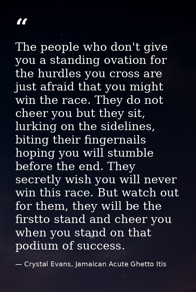 The people who don't give you a standing ovation for the hurdles you cross are just afraid that you might win the race.  — Crystal Evans, Jamaican Acute Ghetto Itis