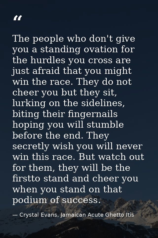 The people who don't give you a standing ovation for the hurdles you cross are just afraid that you might win the race.  — Crystal Evans, Jamaican Acute Ghetto Itis