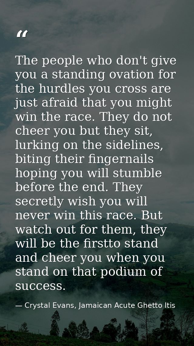 The people who don't give you a standing ovation for the hurdles you cross are just afraid that you might win the race.  — Crystal Evans, Jamaican Acute Ghetto Itis