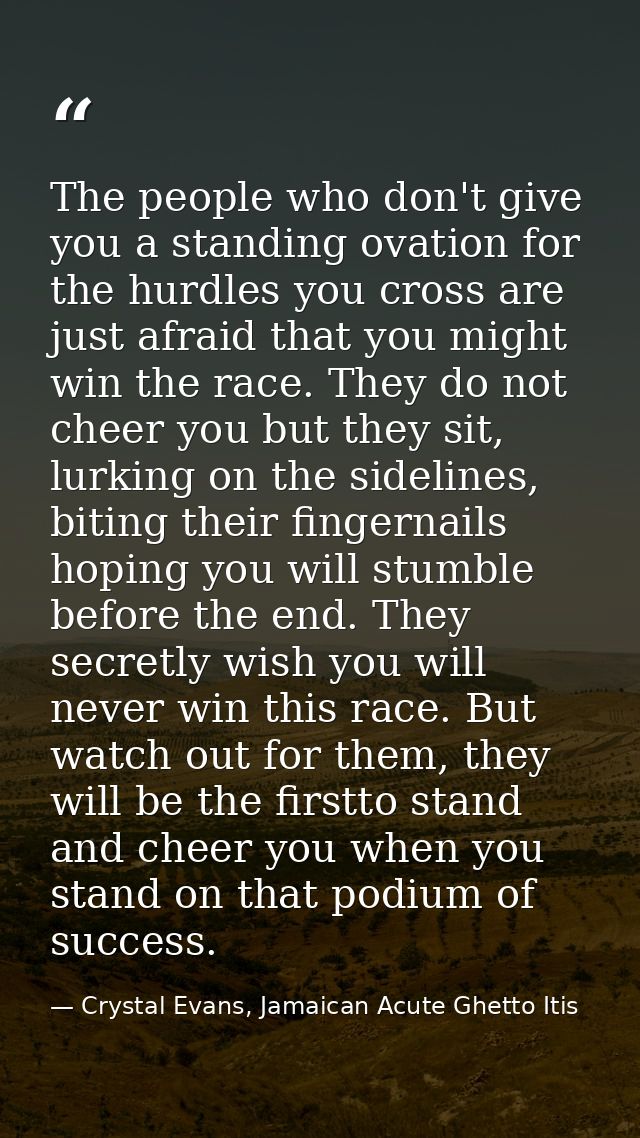 The people who don't give you a standing ovation for the hurdles you cross are just afraid that you might win the race.  — Crystal Evans, Jamaican Acute Ghetto Itis