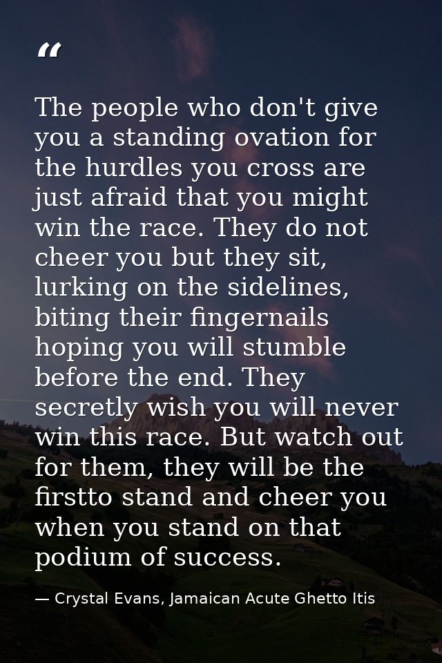 The people who don't give you a standing ovation for the hurdles you cross are just afraid that you might win the race.  — Crystal Evans, Jamaican Acute Ghetto Itis
