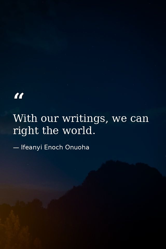 With our writings, we can right the world. — Ifeanyi Enoch Onuoha