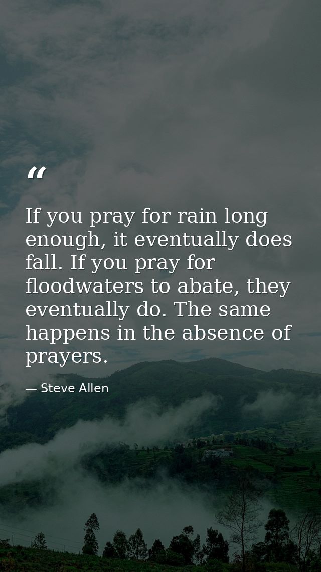 If you pray for rain long enough, it eventually does fall. If you pray for floodwaters to abate, they eventually do. The — Steve Allen