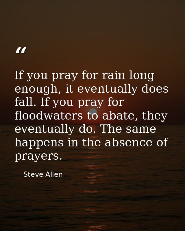 If you pray for rain long enough, it eventually does fall. If you pray for floodwaters to abate, they eventually do. The — Steve Allen