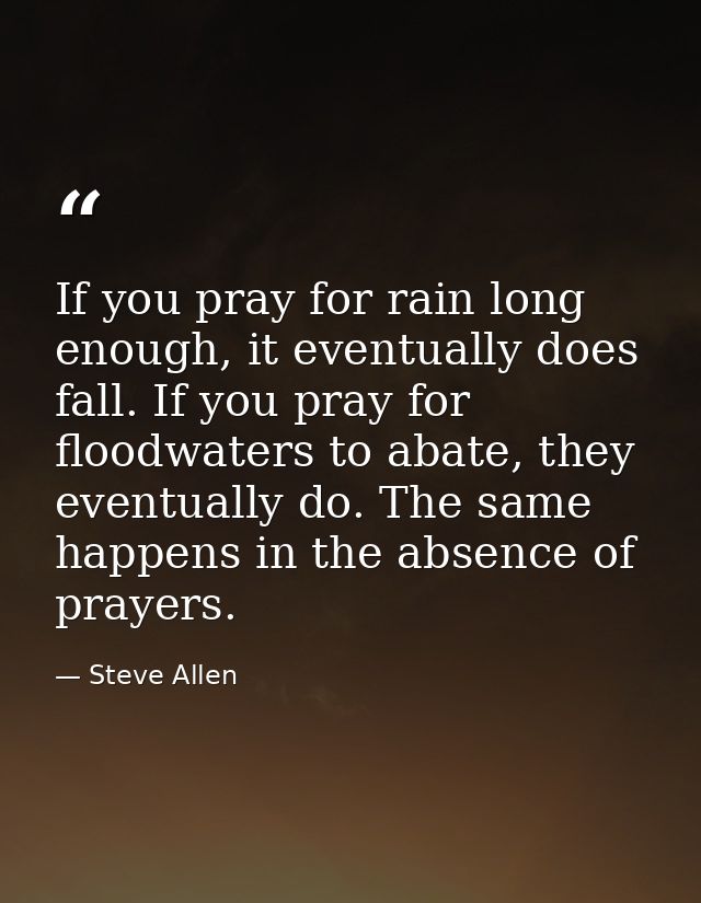 If you pray for rain long enough, it eventually does fall. If you pray for floodwaters to abate, they eventually do. The — Steve Allen