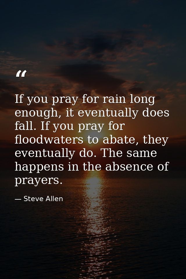 If you pray for rain long enough, it eventually does fall. If you pray for floodwaters to abate, they eventually do. The — Steve Allen