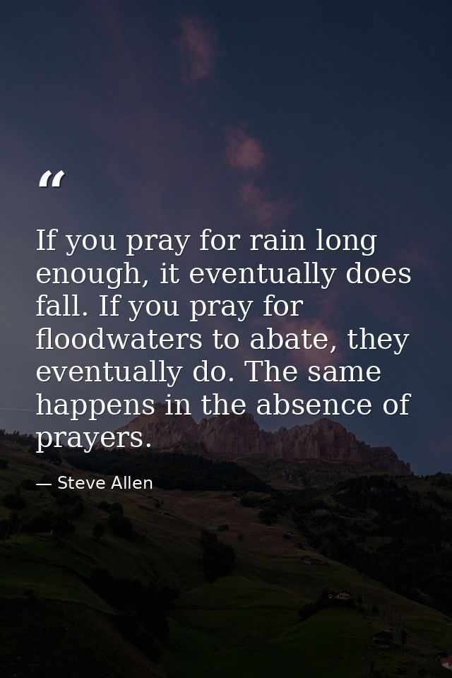 If you pray for rain long enough, it eventually does fall. If you pray for floodwaters to abate, they eventually do. The — Steve Allen