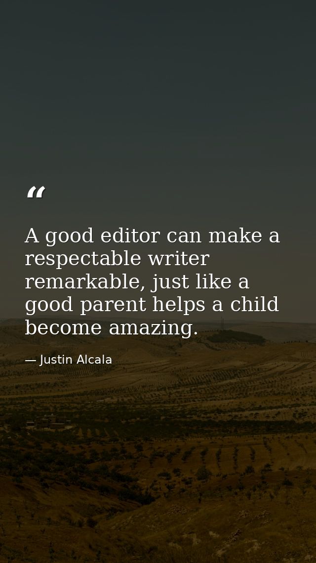 A good editor can make a respectable writer remarkable, just like a good parent helps a child become amazing. — Justin Alcala