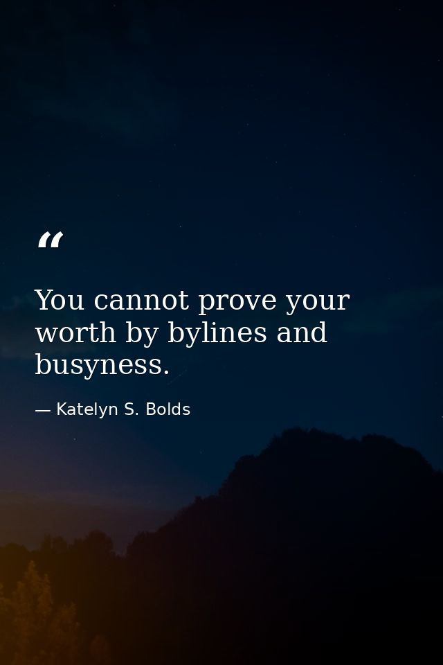 You cannot prove your worth by bylines and busyness. — Katelyn S. Bolds