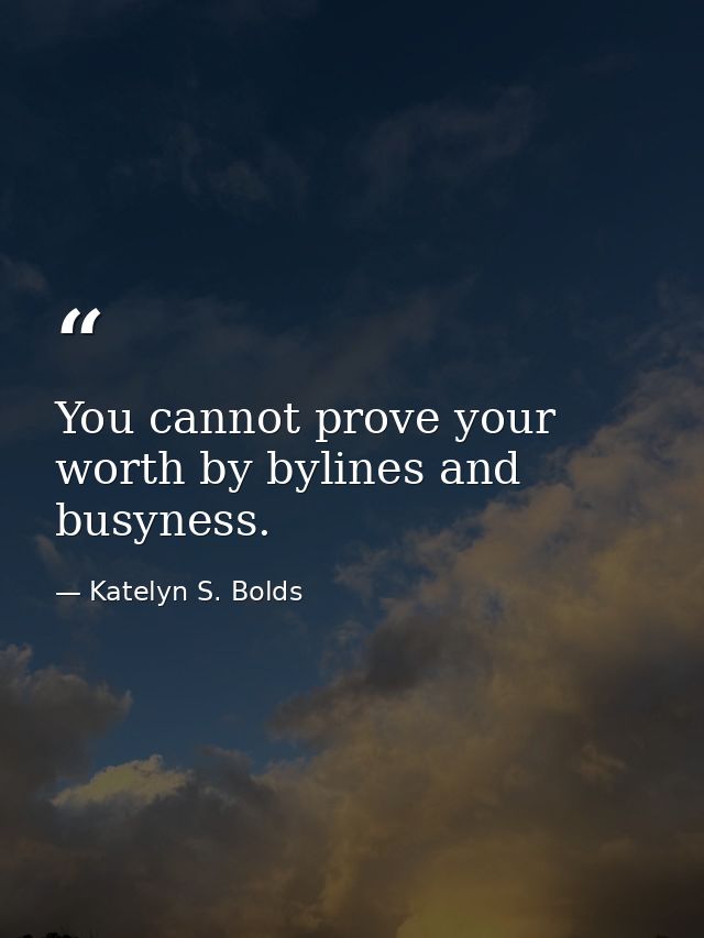 You cannot prove your worth by bylines and busyness. — Katelyn S. Bolds