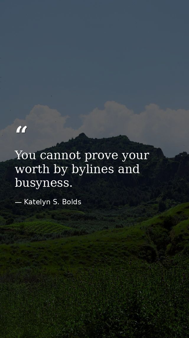 You cannot prove your worth by bylines and busyness. — Katelyn S. Bolds