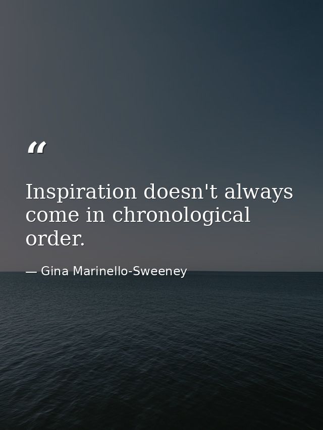 Inspiration doesn't always come in chronological order. — Gina Marinello-Sweeney