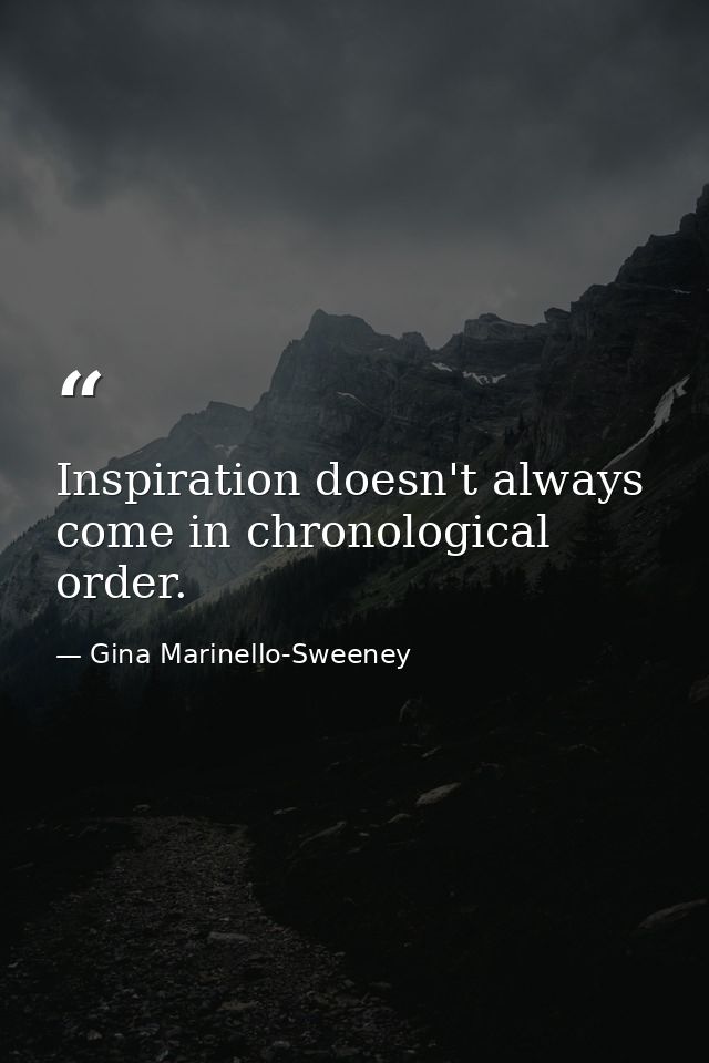 Inspiration doesn't always come in chronological order. — Gina Marinello-Sweeney