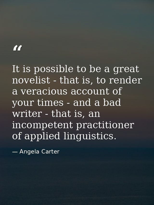 It is possible to be a great novelist - that is, to render a veracious account of your times - and a bad writer - that i — Angela Carter