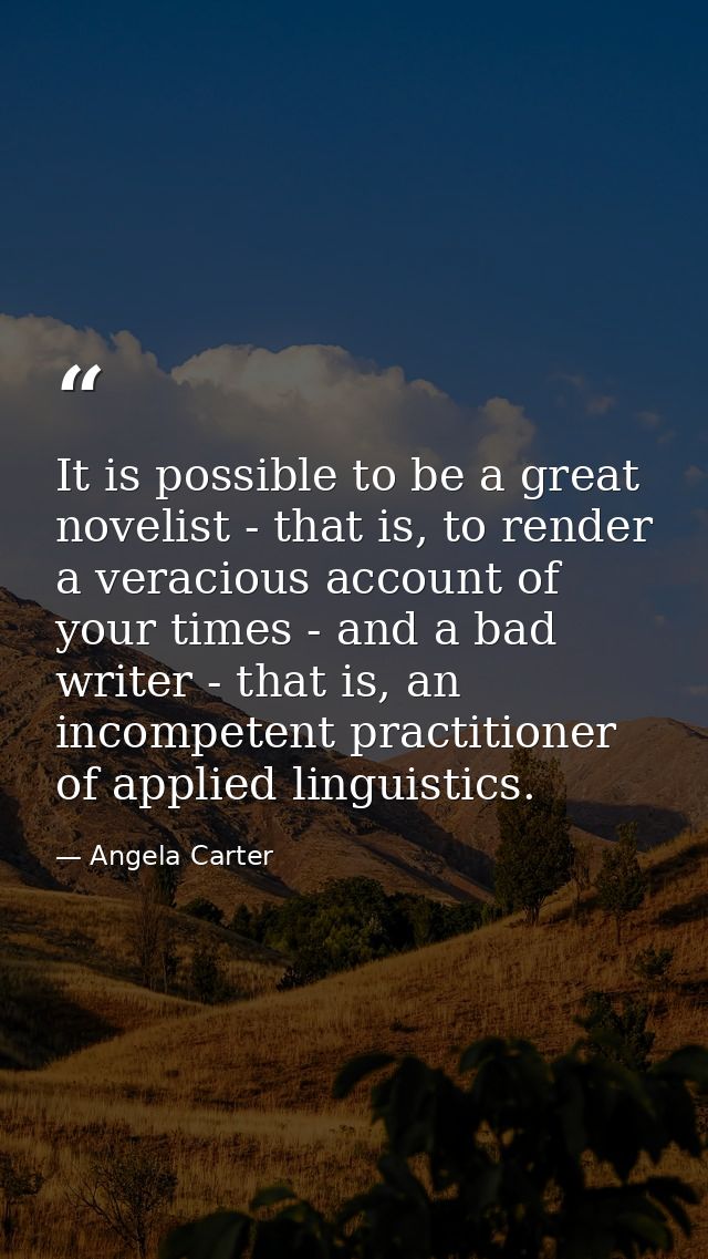 It is possible to be a great novelist - that is, to render a veracious account of your times - and a bad writer - that i — Angela Carter