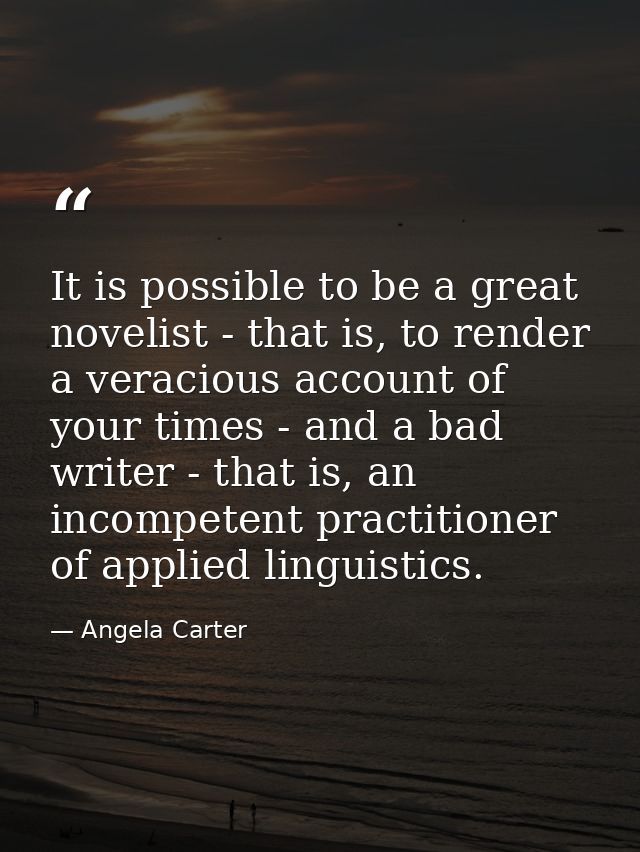 It is possible to be a great novelist - that is, to render a veracious account of your times - and a bad writer - that i — Angela Carter
