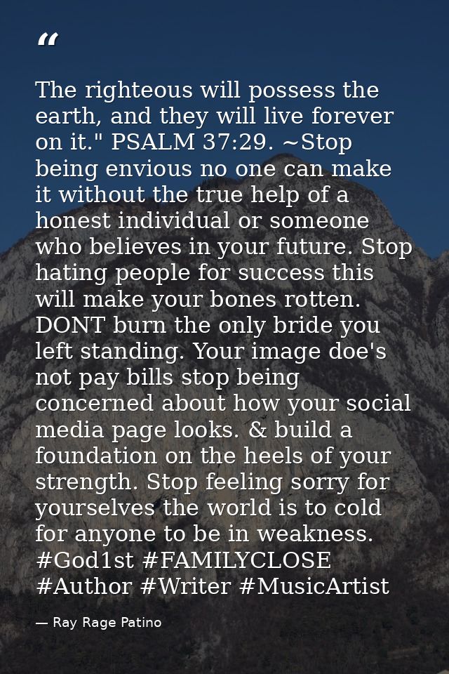 The righteous will possess the earth, and they will live forever on it." PSALM 37:29. ~Stop being envious no one can mak — Ray Rage Patino