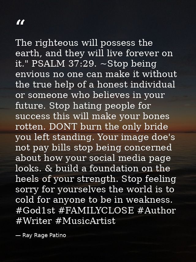 The righteous will possess the earth, and they will live forever on it." PSALM 37:29. ~Stop being envious no one can mak — Ray Rage Patino