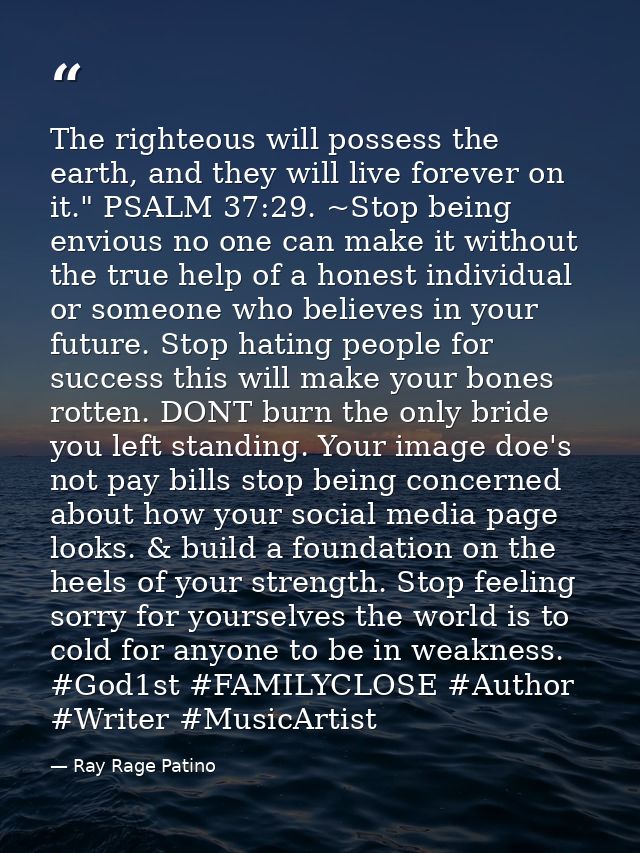 The righteous will possess the earth, and they will live forever on it." PSALM 37:29. ~Stop being envious no one can mak — Ray Rage Patino