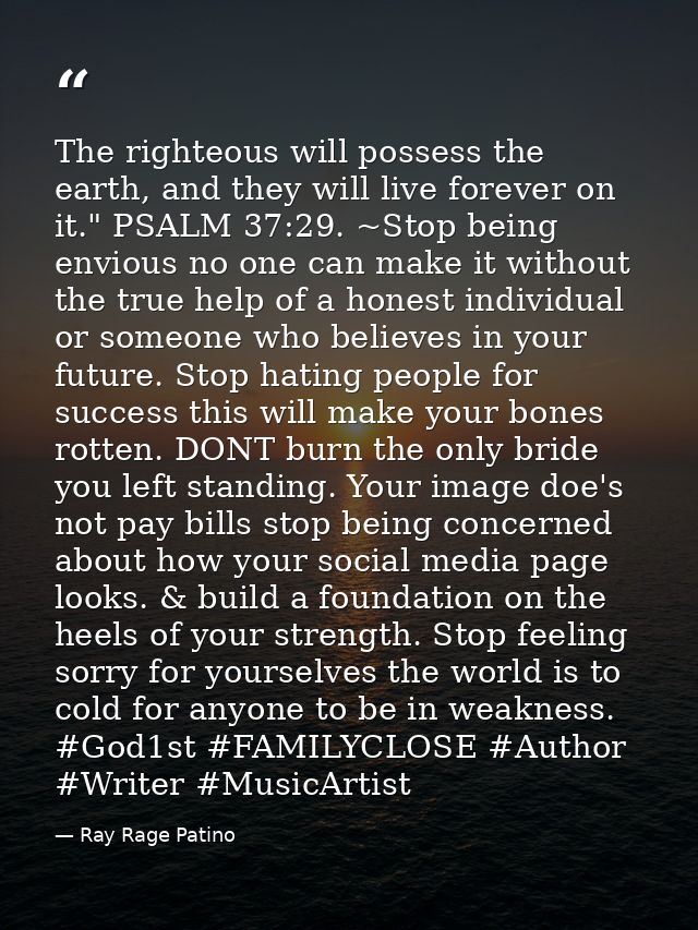 The righteous will possess the earth, and they will live forever on it." PSALM 37:29. ~Stop being envious no one can mak — Ray Rage Patino
