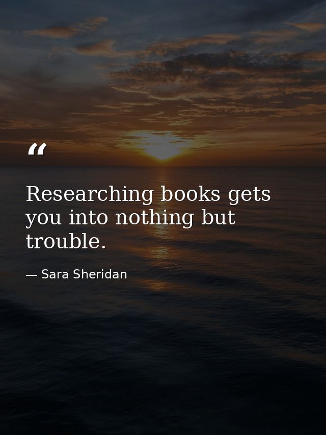 Researching books gets you into nothing but trouble. — Sara Sheridan