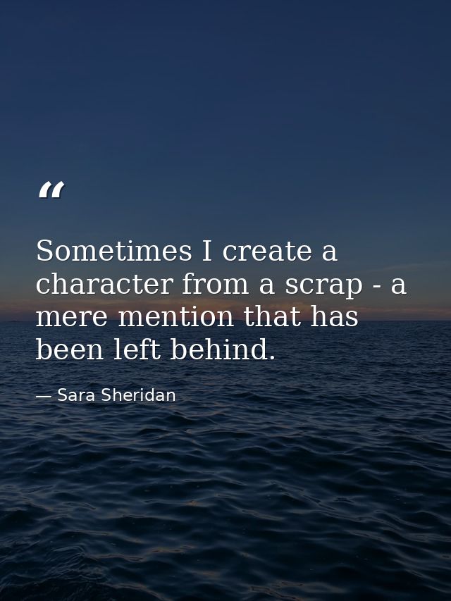 Sometimes I create a character from a scrap - a mere mention that has been left behind. — Sara Sheridan