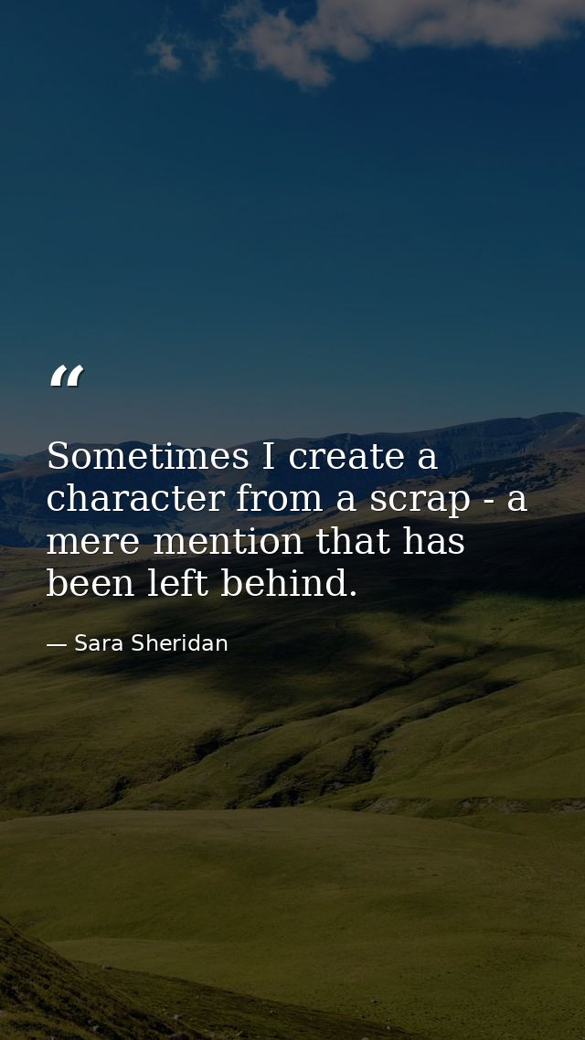Sometimes I create a character from a scrap - a mere mention that has been left behind. — Sara Sheridan