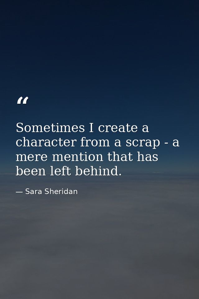 Sometimes I create a character from a scrap - a mere mention that has been left behind. — Sara Sheridan