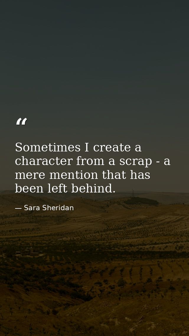 Sometimes I create a character from a scrap - a mere mention that has been left behind. — Sara Sheridan