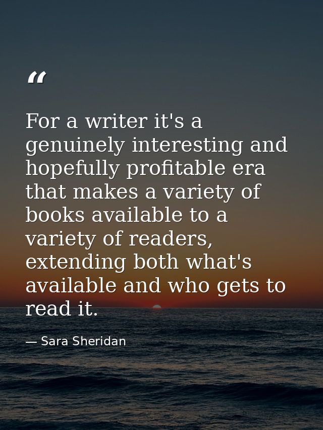 For a writer it's a genuinely interesting and hopefully profitable era that makes a variety of books available to a vari — Sara Sheridan