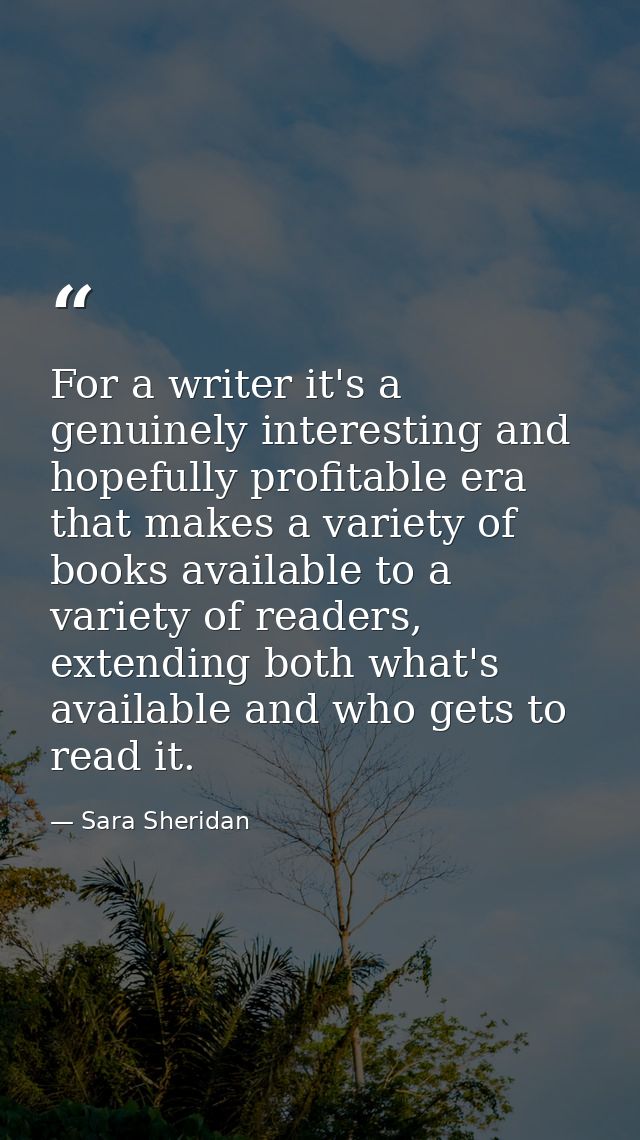 For a writer it's a genuinely interesting and hopefully profitable era that makes a variety of books available to a vari — Sara Sheridan