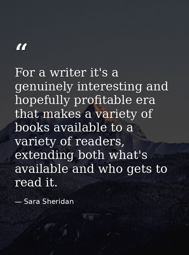 For a writer it's a genuinely interesting and hopefully profitable era that makes a variety of books available to a vari — Sara Sheridan