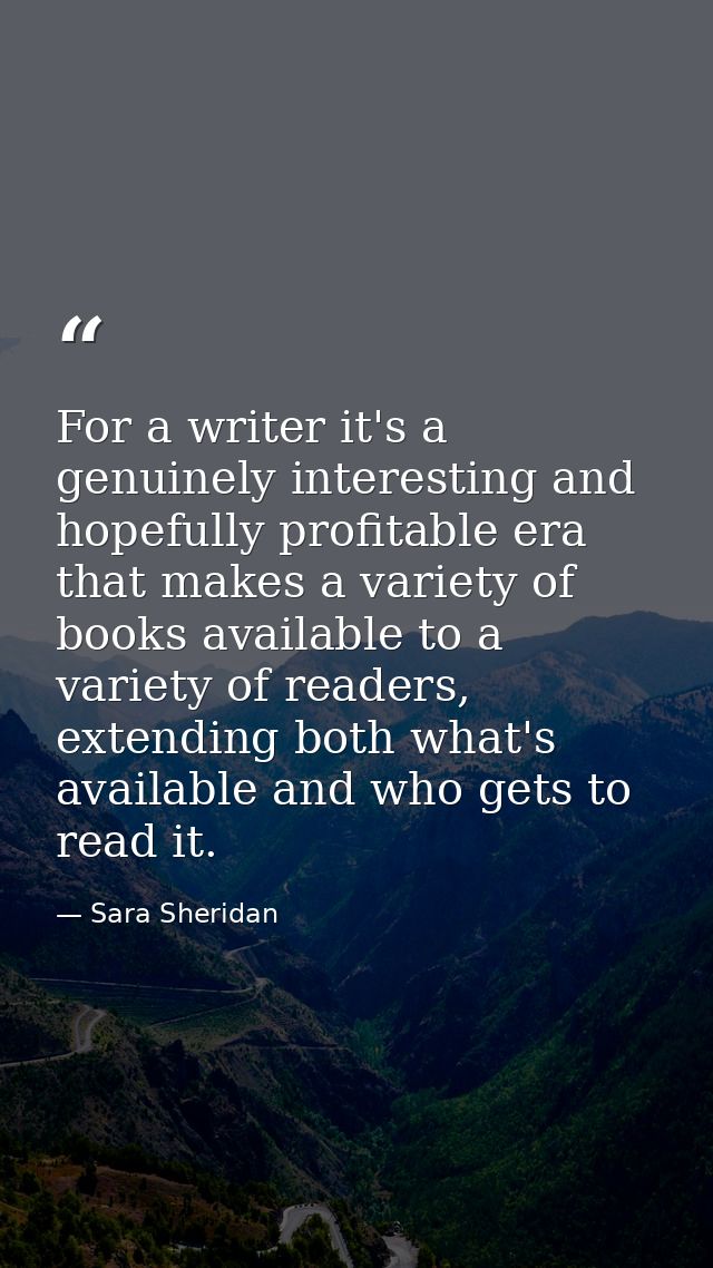For a writer it's a genuinely interesting and hopefully profitable era that makes a variety of books available to a vari — Sara Sheridan