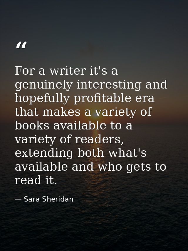 For a writer it's a genuinely interesting and hopefully profitable era that makes a variety of books available to a vari — Sara Sheridan