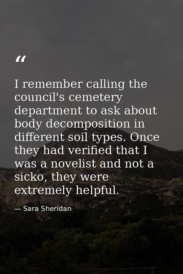 I remember calling the council's cemetery department to ask about body decomposition in different soil types. Once they  — Sara Sheridan