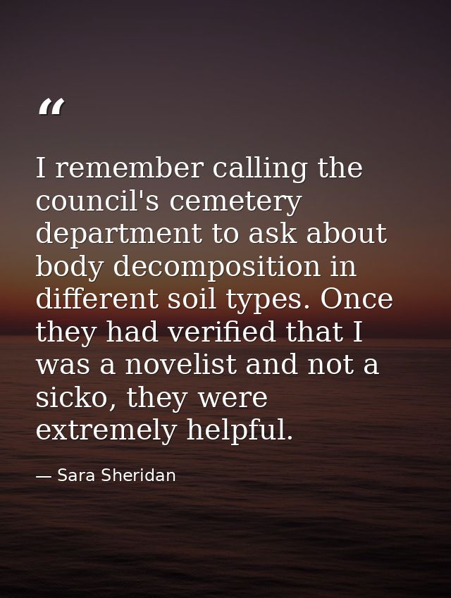 I remember calling the council's cemetery department to ask about body decomposition in different soil types. Once they  — Sara Sheridan