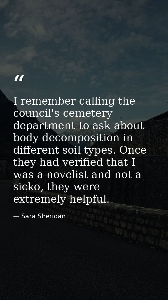 I remember calling the council's cemetery department to ask about body decomposition in different soil types. Once they  — Sara Sheridan