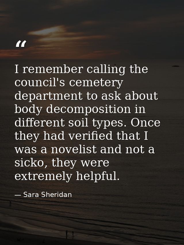 I remember calling the council's cemetery department to ask about body decomposition in different soil types. Once they  — Sara Sheridan