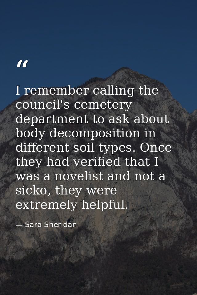 I remember calling the council's cemetery department to ask about body decomposition in different soil types. Once they  — Sara Sheridan
